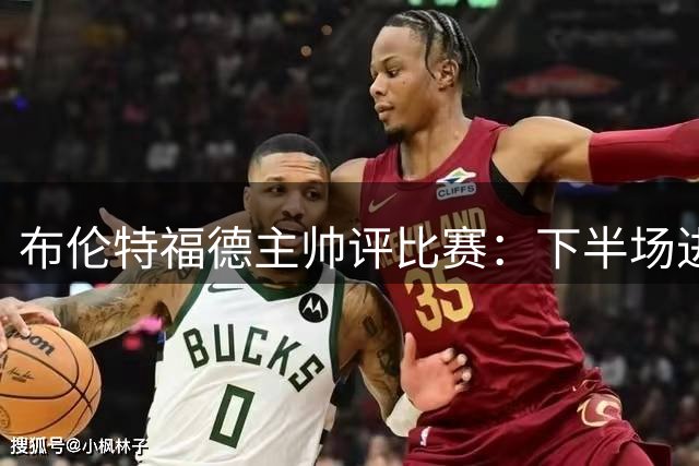 布伦特福德主帅评比赛：下半场进步明显，遗憾错失胜局