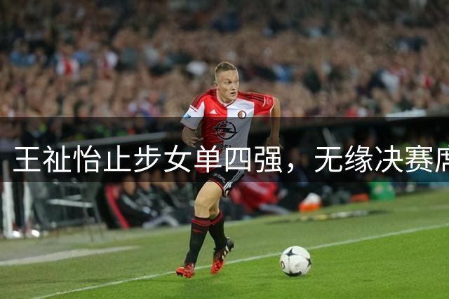 王祉怡止步女单四强，无缘决赛席位